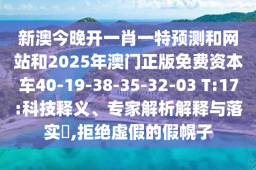新澳今晚開一肖一特預(yù)測(cè)和網(wǎng)站和2025年澳門正版免費(fèi)資本車40-19-38-35-32-03 T:17:科技釋義、專家解析解釋與落實(shí)?,拒絕虛假的假幌子