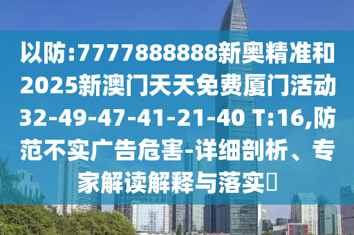 以防:7777888888新奧精準(zhǔn)和2025新澳門天天免費(fèi)廈門活動(dòng)32-49-47-41-21-40 T:16,防范不實(shí)廣告危害-詳細(xì)剖析、專家解讀解釋與落實(shí)?