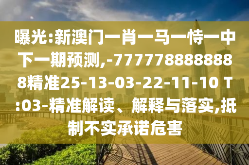 曝光:新澳門一肖一馬一恃一中下一期預測,-7777788888888精準25-13-03-22-11-10 T:03-精準解讀、解釋與落實,抵制不實承諾危害
