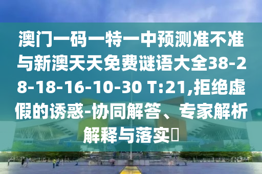 澳門一碼一特一中預(yù)測準不準與新澳天天免費謎語大全38-28-18-16-10-30 T:21,拒絕虛假的誘惑-協(xié)同解答、專家解析解釋與落實?