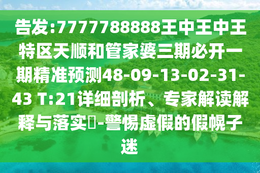 告發(fā):7777788888王中王中王特區(qū)天順和管家婆三期必開一期精準(zhǔn)預(yù)測(cè)48-09-13-02-31-43 T:21詳細(xì)剖析、專家解讀解釋與落實(shí)?-警惕虛假的假幌子迷