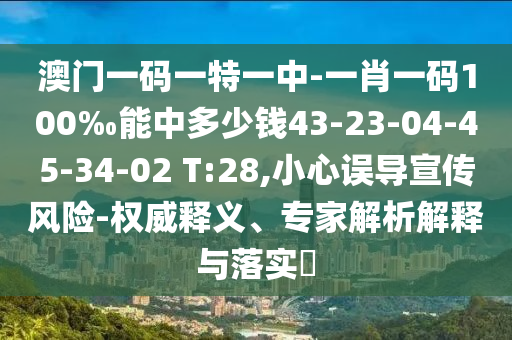 澳門(mén)一碼一特一中-一肖一碼100‰能中多少錢(qián)43-23-04-45-34-02 T:28,小心誤導(dǎo)宣傳風(fēng)險(xiǎn)-權(quán)威釋義、專(zhuān)家解析解釋與落實(shí)?