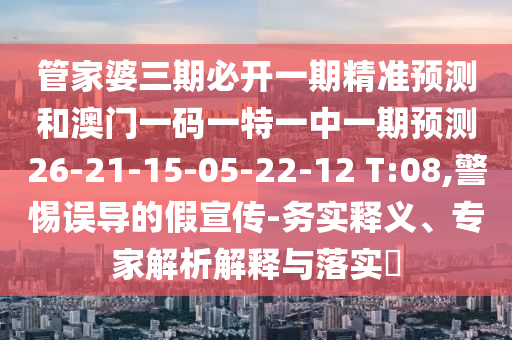 管家婆三期必開(kāi)一期精準(zhǔn)預(yù)測(cè)和澳門(mén)一碼一特一中一期預(yù)測(cè)26-21-15-05-22-12 T:08,警惕誤導(dǎo)的假宣傳-務(wù)實(shí)釋義、專家解析解釋與落實(shí)?