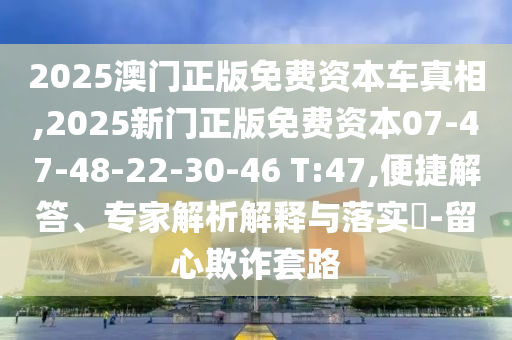 2025澳門正版免費(fèi)資本車真相,2025新門正版免費(fèi)資本07-47-48-22-30-46 T:47,便捷解答、專家解析解釋與落實(shí)?-留心欺詐套路