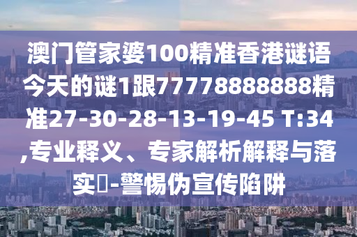 澳門管家婆100精準(zhǔn)香港謎語今天的謎1跟77778888888精準(zhǔn)27-30-28-13-19-45 T:34,專業(yè)釋義、專家解析解釋與落實(shí)?-警惕偽宣傳陷阱