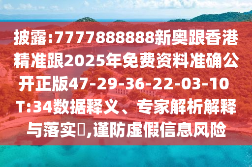 披露:7777888888新奧跟香港精準(zhǔn)跟2025年免費資料準(zhǔn)確公開正版47-29-36-22-03-10 T:34數(shù)據(jù)釋義、專家解析解釋與落實?,謹(jǐn)防虛假信息風(fēng)險