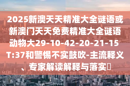 2025新澳天天精準大全謎語或新澳門天天免費精準大全謎語動物大29-10-42-20-21-15 T:37和警惕不實鼓吹-主流釋義、專家解讀解釋與落實?