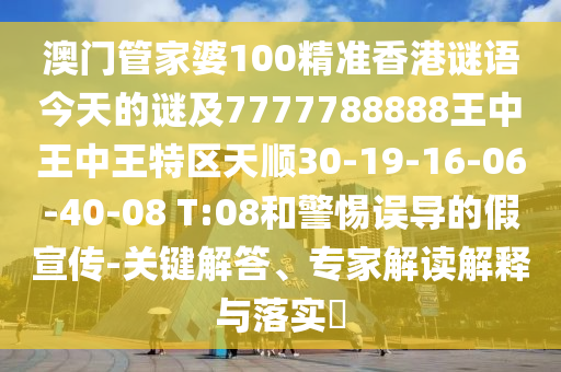 澳門管家婆100精準(zhǔn)香港謎語今天的謎及7777788888王中王中王特區(qū)天順30-19-16-06-40-08 T:08和警惕誤導(dǎo)的假宣傳-關(guān)鍵解答、專家解讀解釋與落實(shí)?