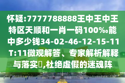 懷疑:7777788888王中王中王特區(qū)天順和一肖一碼100‰能中多少錢34-02-46-12-15-11 T:11微觀解答、專家解析解釋與落實?,杜絕虛假的迷魂陣