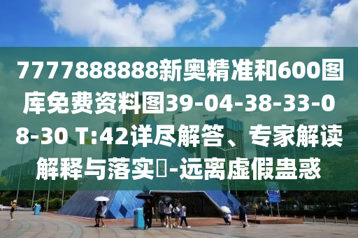 7777888888新奧精準和600圖庫免費資料圖39-04-38-33-08-30 T:42詳盡解答、專家解讀解釋與落實?-遠離虛假蠱惑