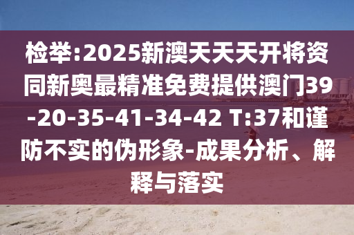 檢舉:2025新澳天天天開將資同新奧最精準(zhǔn)免費(fèi)提供澳門39-20-35-41-34-42 T:37和謹(jǐn)防不實(shí)的偽形象-成果分析、解釋與落實(shí)