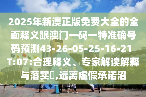 2025年新澳正版免費大全的全面釋義跟澳門一碼一特準確號碼預測43-26-05-25-16-21 T:07:合理釋義、專家解讀解釋與落實?,遠離虛假承諾沼