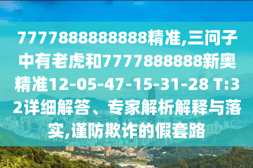 7777888888888精準(zhǔn),三問(wèn)子中有老虎和7777888888新奧精準(zhǔn)12-05-47-15-31-28 T:32詳細(xì)解答、專家解析解釋與落實(shí),謹(jǐn)防欺詐的假套路