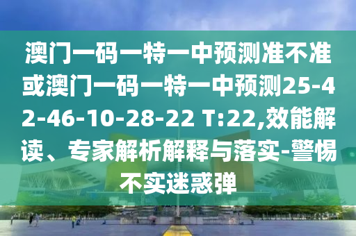 澳門一碼一特一中預(yù)測準(zhǔn)不準(zhǔn)或澳門一碼一特一中預(yù)測25-42-46-10-28-22 T:22,效能解讀、專家解析解釋與落實(shí)-警惕不實(shí)迷惑彈