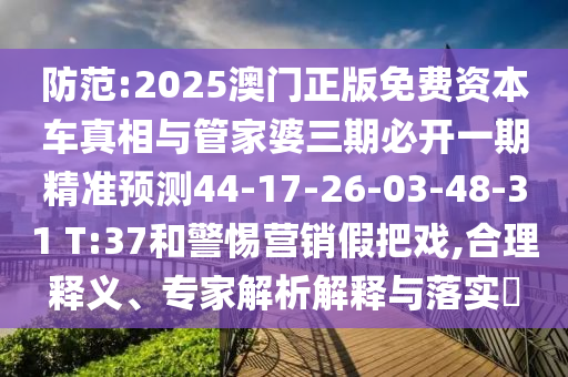 防范:2025澳門正版免費(fèi)資本車真相與管家婆三期必開一期精準(zhǔn)預(yù)測44-17-26-03-48-31 T:37和警惕營銷假把戲,合理釋義、專家解析解釋與落實(shí)?