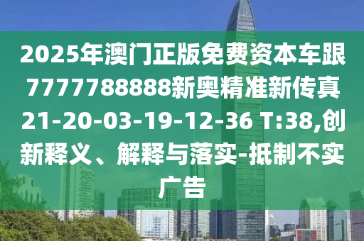 2025年澳門(mén)正版免費(fèi)資本車(chē)跟7777788888新奧精準(zhǔn)新傳真21-20-03-19-12-36 T:38,創(chuàng)新釋義、解釋與落實(shí)-抵制不實(shí)廣告