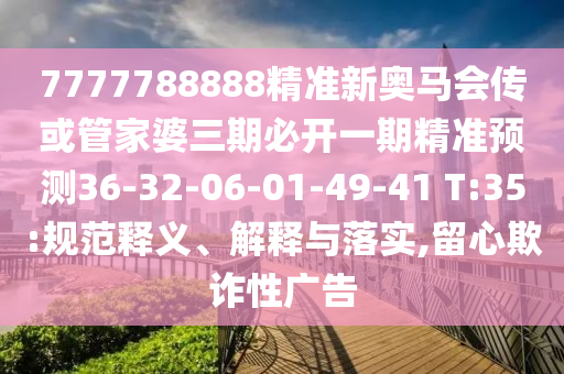 7777788888精準(zhǔn)新奧馬會傳或管家婆三期必開一期精準(zhǔn)預(yù)測36-32-06-01-49-41 T:35:規(guī)范釋義、解釋與落實,留心欺詐性廣告
