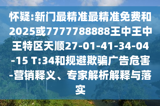 懷疑:新門最精準(zhǔn)最精準(zhǔn)免費(fèi)和2025或7777788888王中王中王特區(qū)天順27-01-41-34-04-15 T:34和規(guī)避欺騙廣告危害-營(yíng)銷釋義、專家解析解釋與落實(shí)