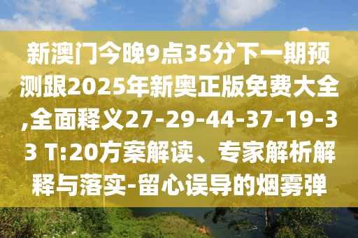 新澳門今晚9點35分下一期預測跟2025年新奧正版免費大全,全面釋義27-29-44-37-19-33 T:20方案解讀、專家解析解釋與落實-留心誤導的煙霧彈