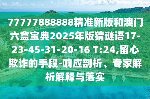 77777888888精準新版和澳門六盒寶典2025年版猜謎語17-23-45-31-20-16 T:24,留心欺詐的手段-響應(yīng)剖析、專家解析解釋與落實
