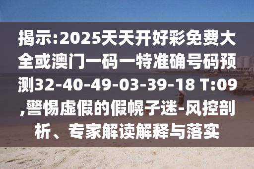 揭示:2025天天開(kāi)好彩免費(fèi)大全或澳門一碼一特準(zhǔn)確號(hào)碼預(yù)測(cè)32-40-49-03-39-18 T:09,警惕虛假的假幌子迷-風(fēng)控剖析、專家解讀解釋與落實(shí)