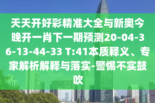天天開(kāi)好彩精準(zhǔn)大全與新奧今晚開(kāi)一肖下一期預(yù)測(cè)20-04-36-13-44-33 T:41本質(zhì)釋義、專家解析解釋與落實(shí)-警惕不實(shí)鼓吹