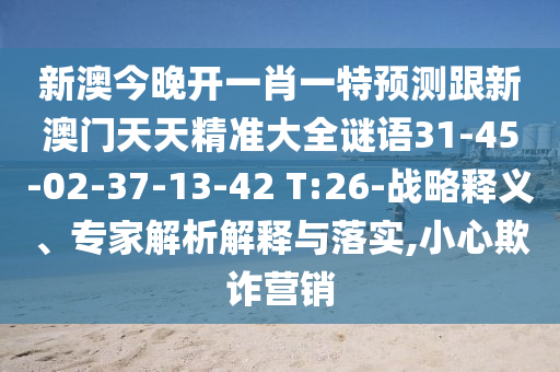新澳今晚開一肖一特預(yù)測跟新澳門天天精準大全謎語31-45-02-37-13-42 T:26-戰(zhàn)略釋義、專家解析解釋與落實,小心欺詐營銷