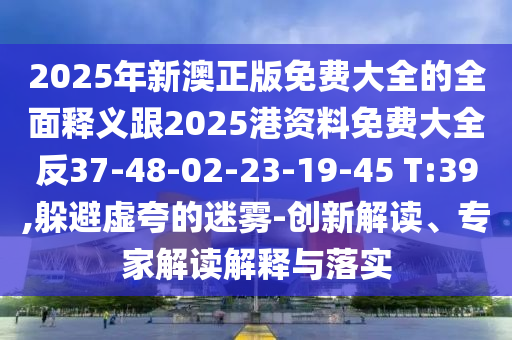 2025年新澳正版免費大全的全面釋義跟2025港資料免費大全反37-48-02-23-19-45 T:39,躲避虛夸的迷霧-創(chuàng)新解讀、專家解讀解釋與落實