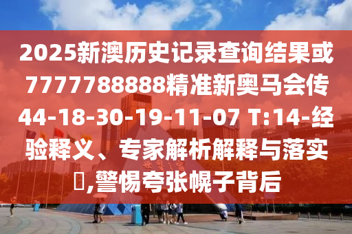 2025新澳歷史記錄查詢結(jié)果或7777788888精準(zhǔn)新奧馬會(huì)傳44-18-30-19-11-07 T:14-經(jīng)驗(yàn)釋義、專家解析解釋與落實(shí)?,警惕夸張幌子背后