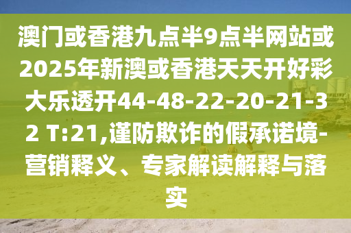 澳門或香港九點半9點半網(wǎng)站或2025年新澳或香港天天開好彩大樂透開44-48-22-20-21-32 T:21,謹防欺詐的假承諾境-營銷釋義、專家解讀解釋與落實