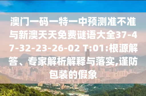 澳門(mén)一碼一特一中預(yù)測(cè)準(zhǔn)不準(zhǔn)與新澳天天免費(fèi)謎語(yǔ)大全37-47-32-23-26-02 T:01:根源解答、專(zhuān)家解析解釋與落實(shí),謹(jǐn)防包裝的假象