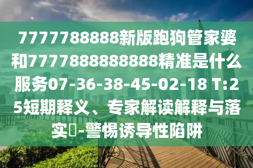 7777788888新版跑狗管家婆和7777888888888精準(zhǔn)是什么服務(wù)07-36-38-45-02-18 T:25短期釋義、專家解讀解釋與落實(shí)?-警惕誘導(dǎo)性陷阱