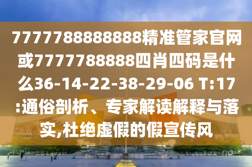 7777788888888精準(zhǔn)管家官網(wǎng)或7777788888四肖四碼是什么36-14-22-38-29-06 T:17:通俗剖析、專家解讀解釋與落實,杜絕虛假的假宣傳風(fēng)
