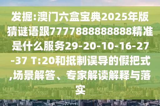 發(fā)掘:澳門(mén)六盒寶典2025年版猜謎語(yǔ)跟7777888888888精準(zhǔn)是什么服務(wù)29-20-10-16-27-37 T:20和抵制誤導(dǎo)的假把式,場(chǎng)景解答、專家解讀解釋與落實(shí)