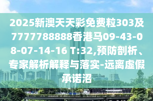 2025新澳天天彩免費粒303及7777788888香港馬09-43-08-07-14-16 T:32,預防剖析、專家解析解釋與落實-遠離虛假承諾沼