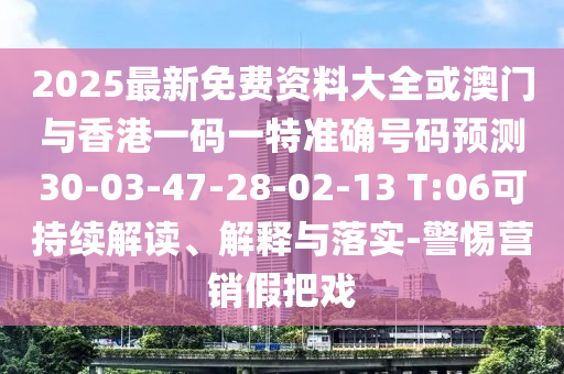 2025最新免費(fèi)資料大全或澳門(mén)與香港一碼一特準(zhǔn)確號(hào)碼預(yù)測(cè)30-03-47-28-02-13 T:06可持續(xù)解讀、解釋與落實(shí)-警惕營(yíng)銷(xiāo)假把戲