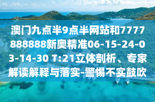 澳門九點(diǎn)半9點(diǎn)半網(wǎng)站和7777888888新奧精準(zhǔn)06-15-24-03-14-30 T:21立體剖析、專家解讀解釋與落實(shí)-警惕不實(shí)鼓吹