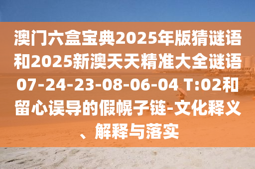 澳門六盒寶典2025年版猜謎語和2025新澳天天精準(zhǔn)大全謎語07-24-23-08-06-04 T:02和留心誤導(dǎo)的假幌子鏈-文化釋義、解釋與落實(shí)