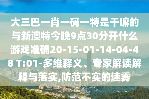 大三巴一肖一碼一特是干嘛的與新澳特今晚9點(diǎn)30分開什么游戲準(zhǔn)確20-15-01-14-04-48 T:01-多維釋義、專家解讀解釋與落實(shí),防范不實(shí)的迷霧