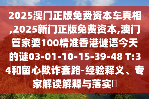 2025澳門正版免費(fèi)資本車真相,2025新門正版免費(fèi)資本,澳門管家婆100精準(zhǔn)香港謎語(yǔ)今天的謎03-01-10-15-39-48 T:34和留心欺詐套路-經(jīng)驗(yàn)釋義、專家解讀解釋與落實(shí)?