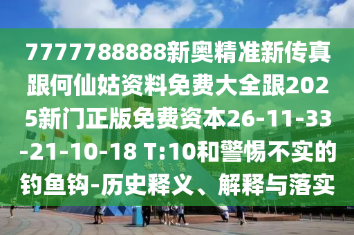 7777788888新奧精準(zhǔn)新傳真跟何仙姑資料免費(fèi)大全跟2025新門(mén)正版免費(fèi)資本26-11-33-21-10-18 T:10和警惕不實(shí)的釣魚(yú)鉤-歷史釋義、解釋與落實(shí)