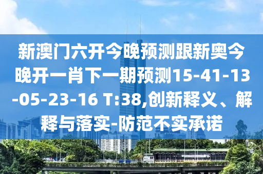 新澳門六開今晚預(yù)測跟新奧今晚開一肖下一期預(yù)測15-41-13-05-23-16 T:38,創(chuàng)新釋義、解釋與落實(shí)-防范不實(shí)承諾