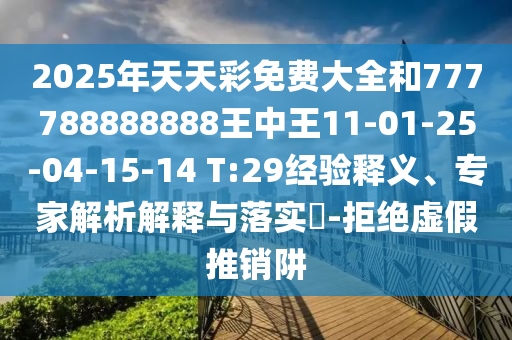2025年天天彩免費大全和777788888888王中王11-01-25-04-15-14 T:29經(jīng)驗釋義、專家解析解釋與落實?-拒絕虛假推銷阱