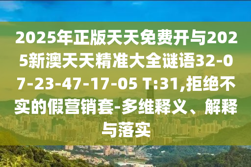 2025年正版天天免費開與2025新澳天天精準(zhǔn)大全謎語32-07-23-47-17-05 T:31,拒絕不實的假營銷套-多維釋義、解釋與落實