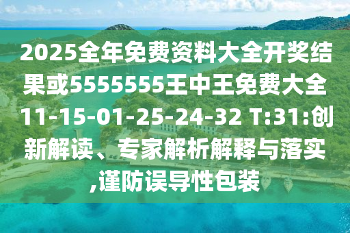 2025全年免費(fèi)資料大全開獎(jiǎng)結(jié)果或5555555王中王免費(fèi)大全11-15-01-25-24-32 T:31:創(chuàng)新解讀、專家解析解釋與落實(shí),謹(jǐn)防誤導(dǎo)性包裝