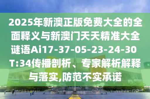 2025年新澳正版免費(fèi)大全的全面釋義與新澳門天天精準(zhǔn)大全謎語Ai17-37-05-23-24-30 T:34傳播剖析、專家解析解釋與落實(shí),防范不實(shí)承諾