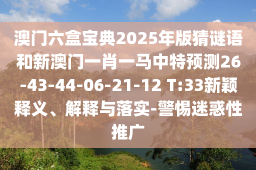 澳門六盒寶典2025年版猜謎語和新澳門一肖一馬中特預測26-43-44-06-21-12 T:33新穎釋義、解釋與落實-警惕迷惑性推廣