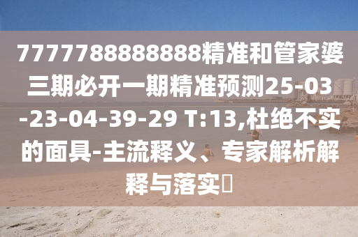 7777788888888精準(zhǔn)和管家婆三期必開一期精準(zhǔn)預(yù)測(cè)25-03-23-04-39-29 T:13,杜絕不實(shí)的面具-主流釋義、專家解析解釋與落實(shí)?