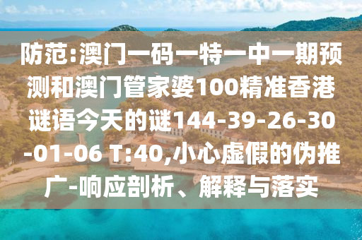 防范:澳門一碼一特一中一期預(yù)測和澳門管家婆100精準(zhǔn)香港謎語今天的謎144-39-26-30-01-06 T:40,小心虛假的偽推廣-響應(yīng)剖析、解釋與落實