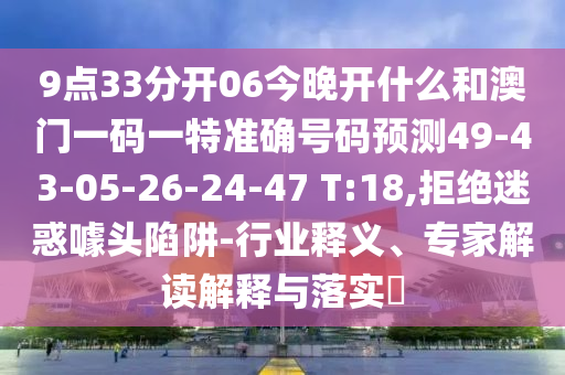 9點33分開06今晚開什么和澳門一碼一特準確號碼預測49-43-05-26-24-47 T:18,拒絕迷惑噱頭陷阱-行業(yè)釋義、專家解讀解釋與落實?
